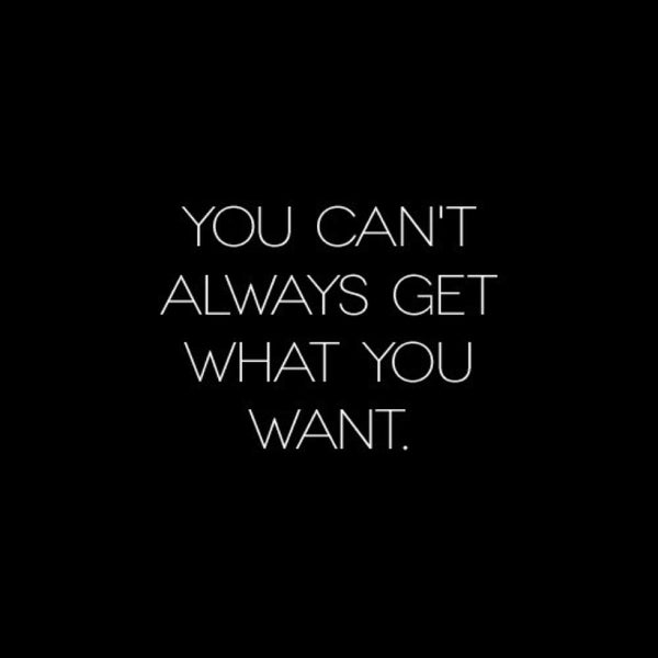 You can say what you like. What you want. Get what you want. You get what you want. You can't always get what you want.