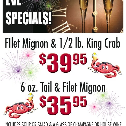 New Years Eve Specials! Filet Mignon & 1/2lb King Crab for $39.95 6oz Tail & Filet Mignon for $35.95 *Includes Soup or Salad & Glass of Champagne or House Wine! CLICK FOR DETAILS!